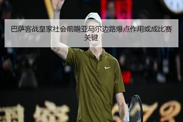 巴萨客战皇家社会前瞻亚马尔边路爆点作用或成比赛关键 | bet365