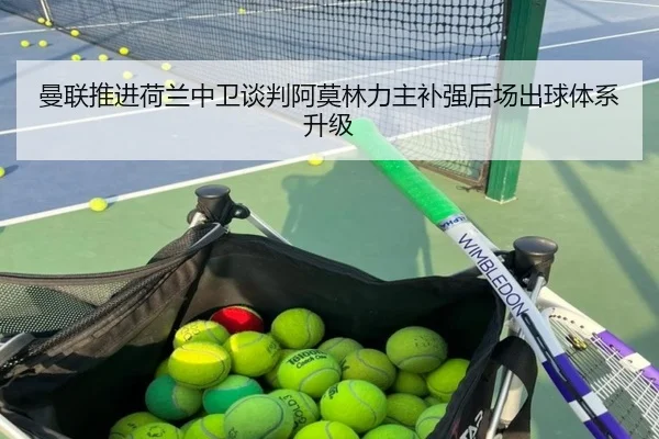 曼联推进荷兰中卫谈判阿莫林力主补强后场出球体系升级
