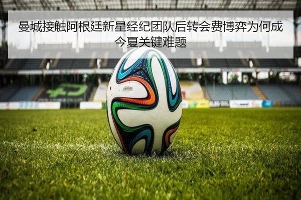 曼城接触阿根廷新星经纪团队后转会费博弈为何成今夏关键难题 - bet365