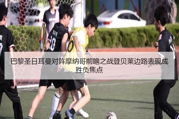 巴黎圣日耳曼对阵摩纳哥前瞻之战登贝莱边路表现成胜负焦点