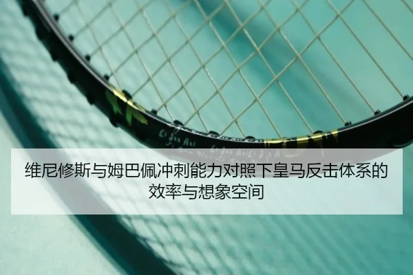 维尼修斯与姆巴佩冲刺能力对照下皇马反击体系的效率与想象空间 | bet365
