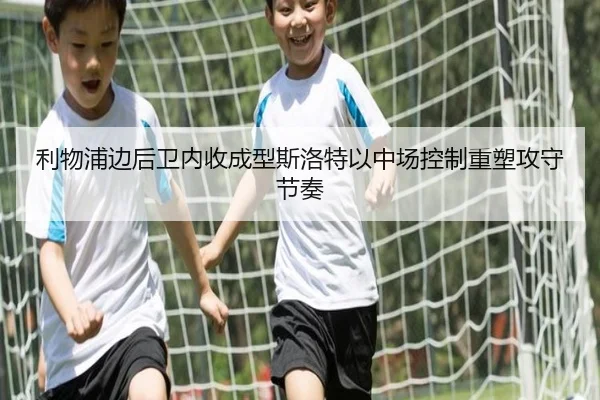 利物浦边后卫内收成型斯洛特以中场控制重塑攻守节奏 | bet365