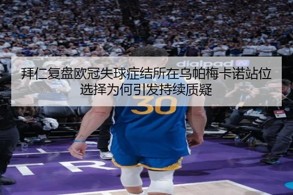 拜仁复盘欧冠失球症结所在乌帕梅卡诺站位选择为何引发持续质疑
